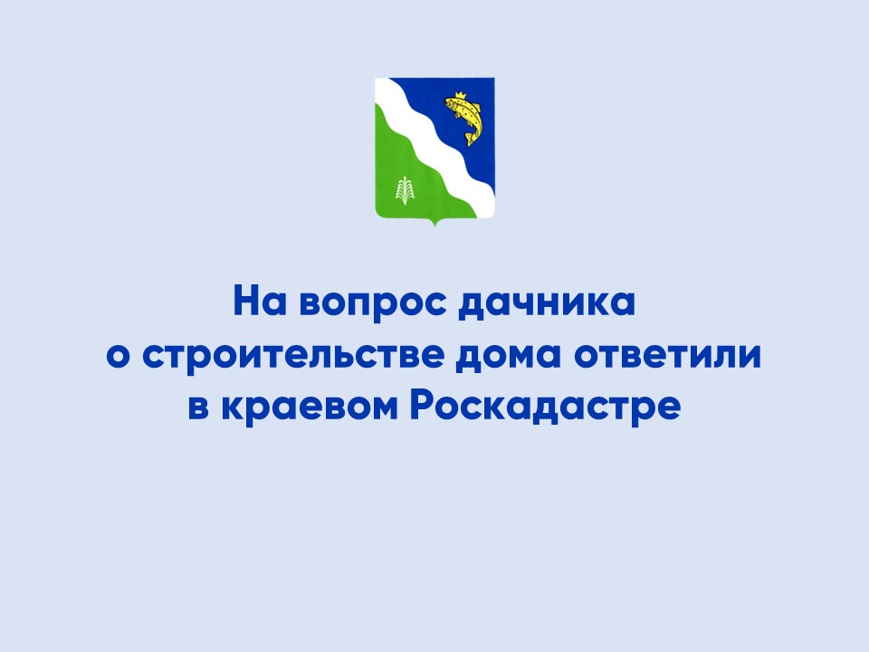 На вопрос дачника о строительстве дома ответили в краевом Роскадастре.